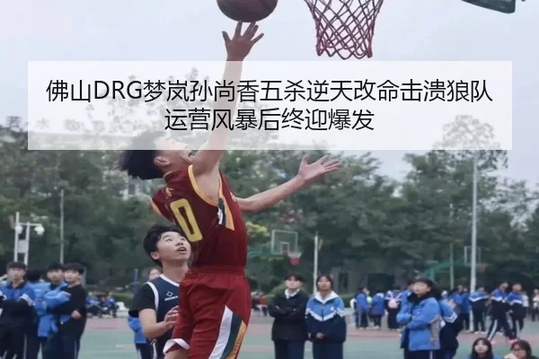 佛山DRG梦岚孙尚香五杀逆天改命击溃狼队运营风暴后终迎爆发