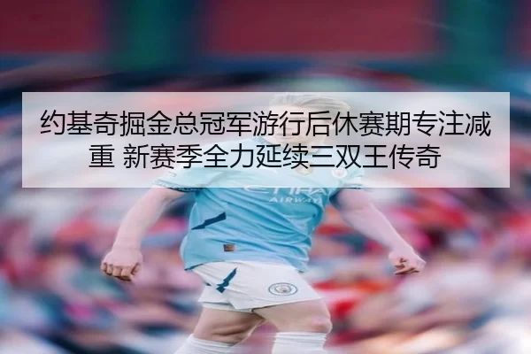 约基奇掘金总冠军游行后休赛期专注减重 新赛季全力延续三双王传奇 - XINGCAISPORTS